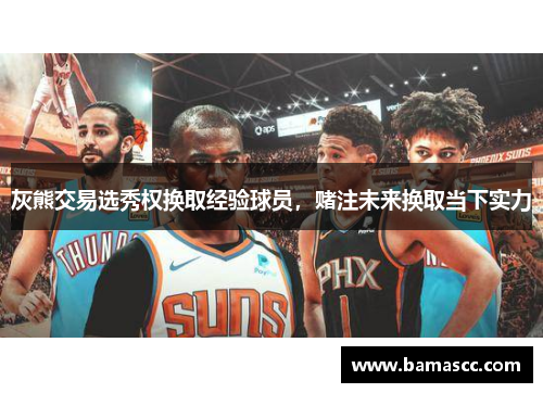 灰熊交易选秀权换取经验球员，赌注未来换取当下实力