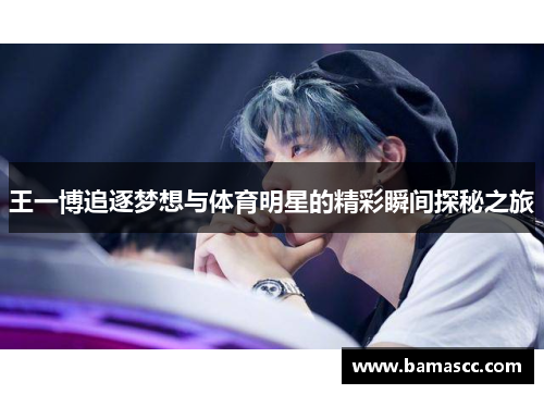 王一博追逐梦想与体育明星的精彩瞬间探秘之旅