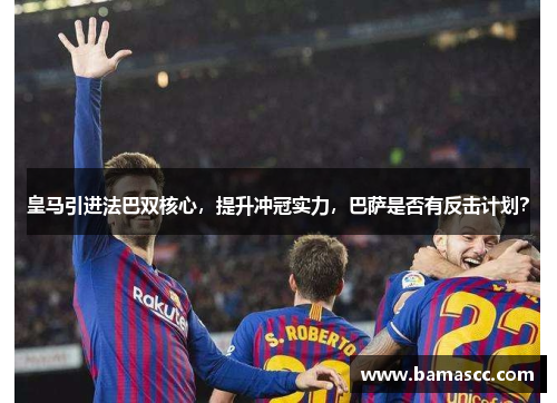 皇马引进法巴双核心，提升冲冠实力，巴萨是否有反击计划？
