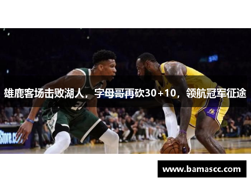 雄鹿客场击败湖人，字母哥再砍30+10，领航冠军征途