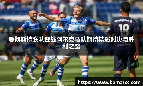 曼彻斯特联队迎战阿尔克马队期待精彩对决与胜利之路