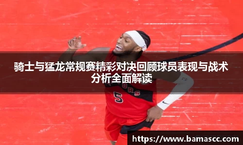 骑士与猛龙常规赛精彩对决回顾球员表现与战术分析全面解读