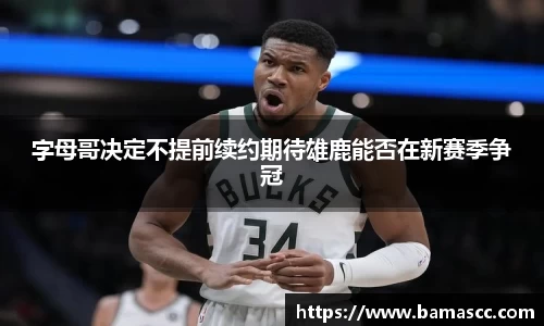 字母哥决定不提前续约期待雄鹿能否在新赛季争冠